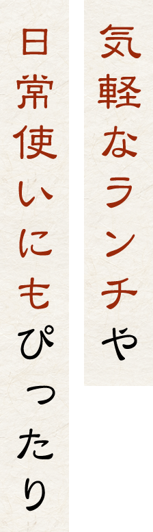 気軽なランチや 日常使いにもぴったり